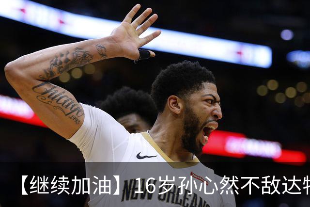 【继续加油】16岁孙心然不敌达特，无缘决赛