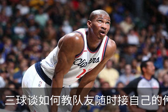 三球谈如何教队友随时接自己的传球：砸脑袋让他们长记性