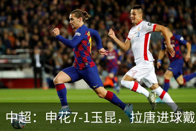 中超：申花7-1玉昆，拉唐进球戴帽，特谢拉助攻戴帽