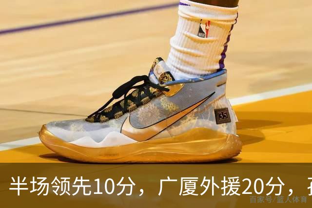 半场领先10分，广厦外援20分，孙铭徽崴脚