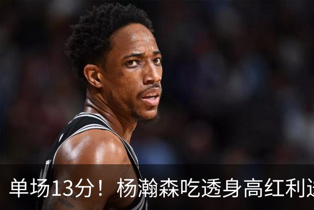 单场13分！杨瀚森吃透身高红利送4助攻 遇强硬补防恐被打回原形？
