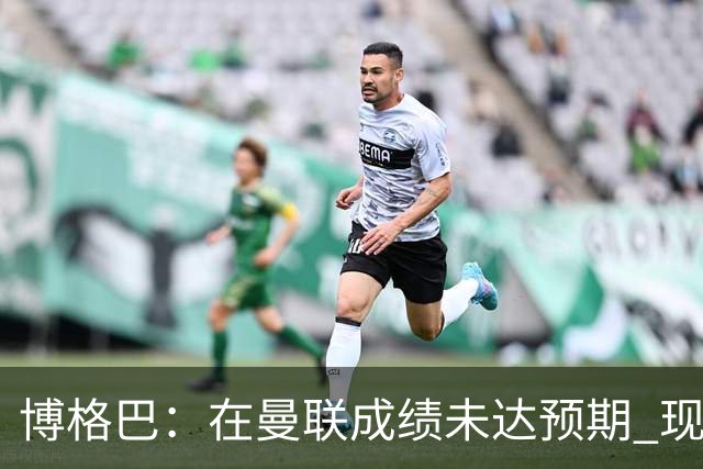 博格巴：在曼联成绩未达预期 现在是回尤文最佳时机