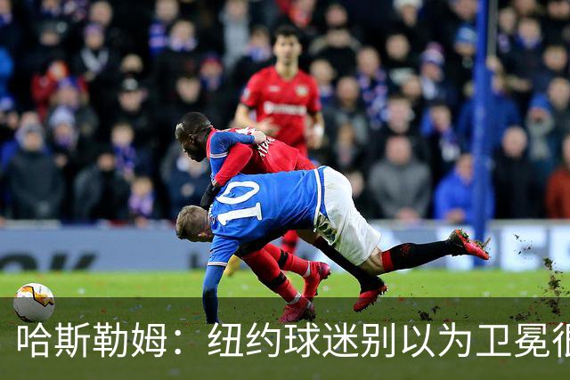 哈斯勒姆：纽约球迷别以为卫冕很容易 我当年和韦德也犯过这错误