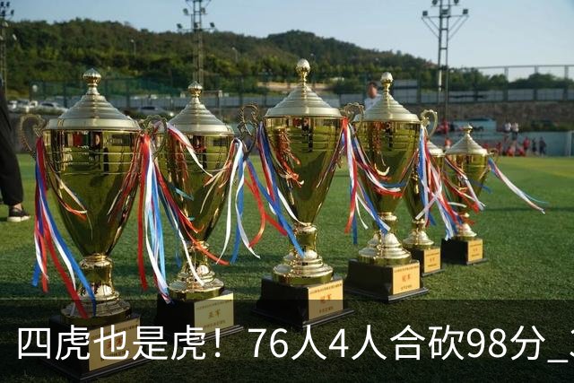 四虎也是虎！76人4人合砍98分 3人26+大帝三双VJ两双