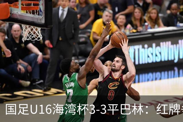 国足U16海湾杯3-3平巴林：红牌争议与青训的双重考验！