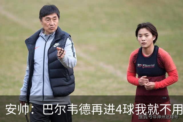 安帅：巴尔韦德再进4球我就不用撕教练证了