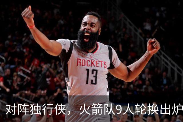 对阵独行侠，火箭队9人轮换出炉！外线3人撑起二阵，第4中锋再出战