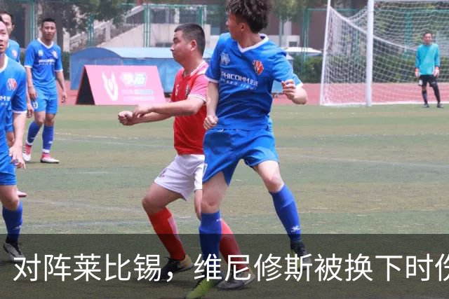 对阵莱比锡，维尼修斯被换下时伤心离场