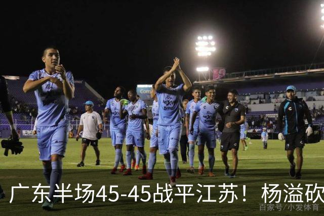 广东半场45-45战平江苏！杨溢砍12分，徐杰又梦游，杜锋现场观战