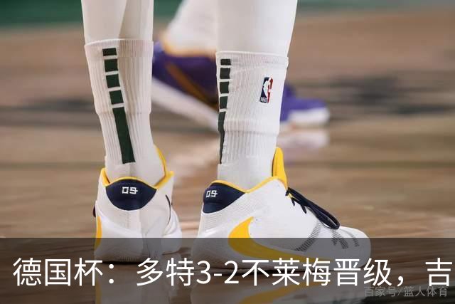 德国杯：多特3-2不莱梅晋级，吉拉西闪击，萨比策绝杀