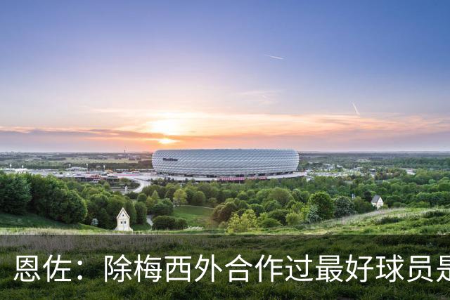 恩佐：除梅西外合作过最好球员是小蜘蛛 儿时想成为的球员是梅西