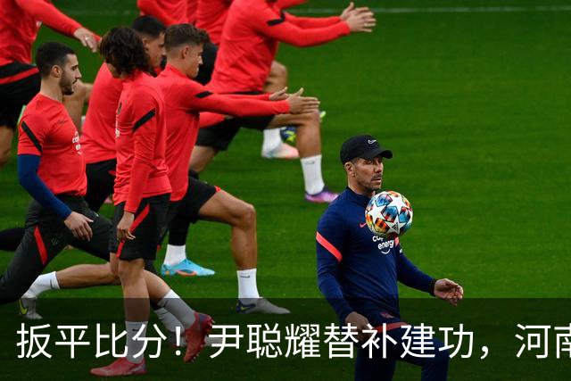 扳平比分！尹聪耀替补建功，河南2-2新鹏城