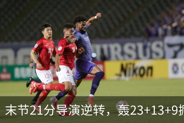 末节21分导演逆转，轰23+13+9掀翻卫冕冠军！你又把状元试出来了