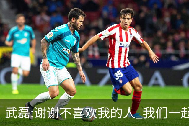 武磊:谢谢不喜欢我的人 我们一起让上海足球精彩