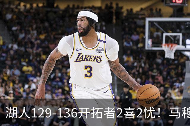 湖人129-136开拓者2喜2忧！马穆+扎威太好用，格兰姆斯融入遇阻！