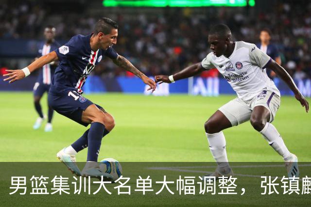 男篮集训大名单大幅调整，张镇麟单场五分引争议