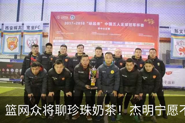 篮网众将聊珍珠奶茶！杰明宁愿不吃饭也要喝 纳尔逊称被女友种草