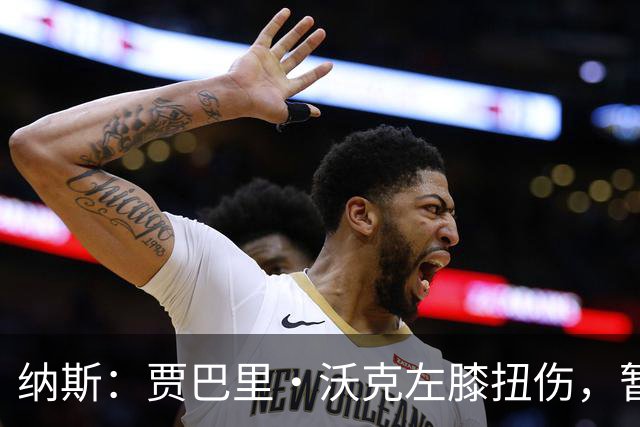 纳斯：贾巴里·沃克左膝扭伤，暂无更多伤情更新