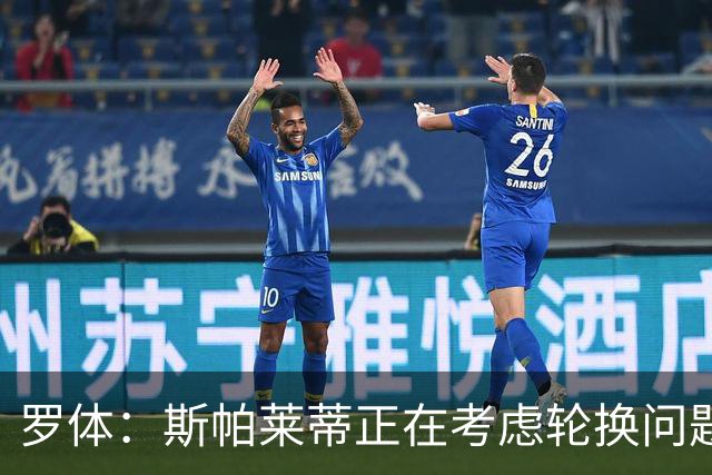 罗体：斯帕莱蒂正在考虑轮换问题，穆阿尼或在下场比赛替补