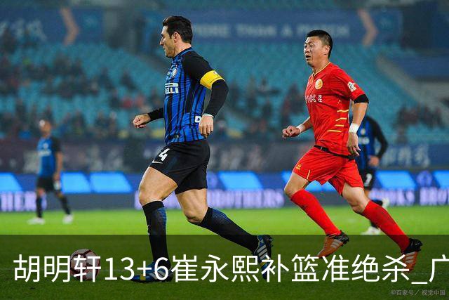 胡明轩13+6崔永熙补篮准绝杀 广东主场险胜江苏