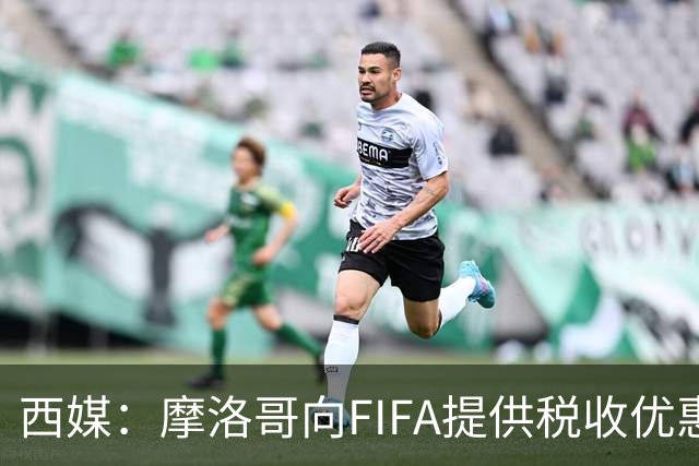 西媒：摩洛哥向FIFA提供税收优惠，力争让2030世界杯决赛落户本国