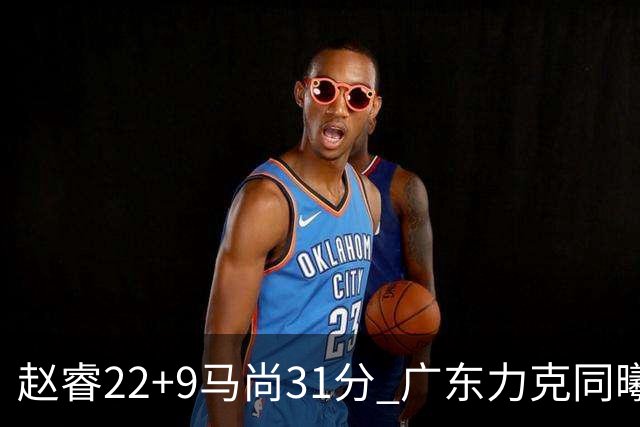 赵睿22+9马尚31分 广东力克同曦豪取12连胜