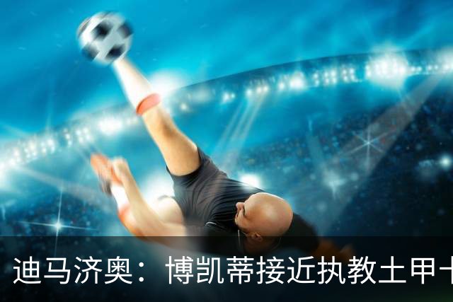 迪马济奥：博凯蒂接近执教土甲卡拉居姆吕克