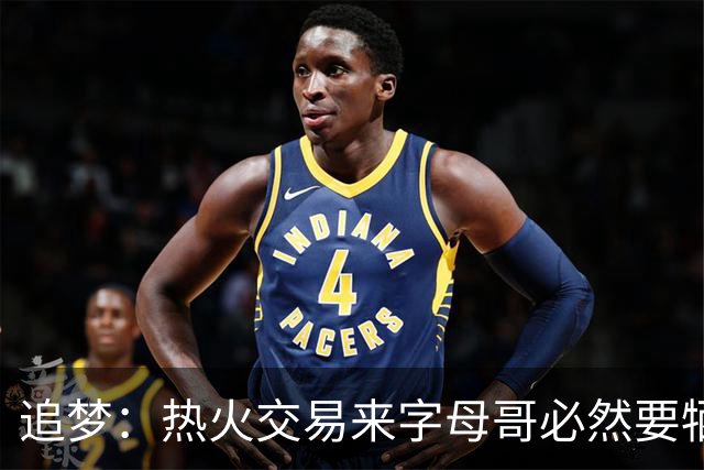 追梦：热火交易来字母哥必然要牺牲阵容深度 我不懂大家为何惊讶