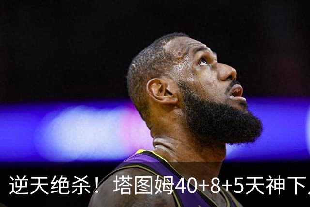 逆天绝杀！塔图姆40+8+5天神下凡，东部鱼腩4连败，一战认清5事实