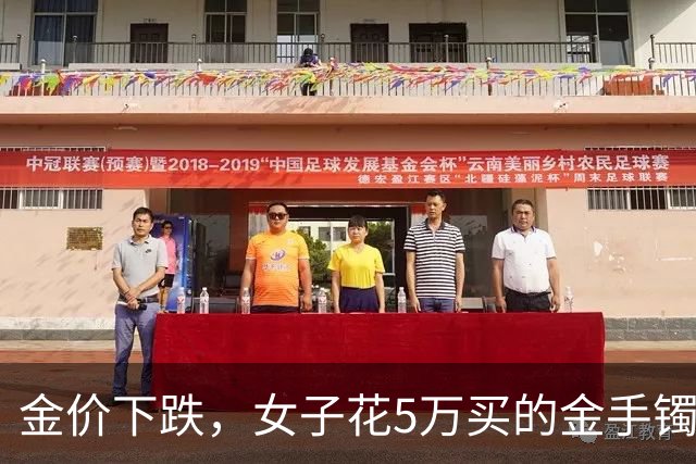 金价下跌，女子花5万买的金手镯，还没戴过就亏1.3万，本人：当时觉得金价还会涨，又是优惠款式，买到就是赚到；“投资消费不能盲目跟风”
