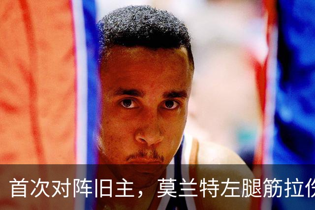 首次对阵旧主，莫兰特左腿筋拉伤至少缺阵四周