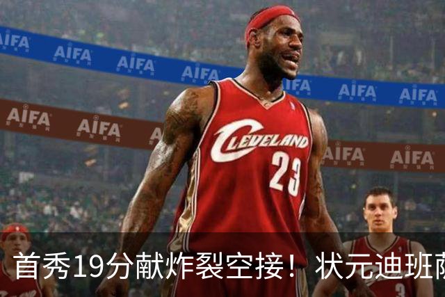 首秀19分献炸裂空接！状元迪班萨天赋异禀 奇才遭逆转略微可惜