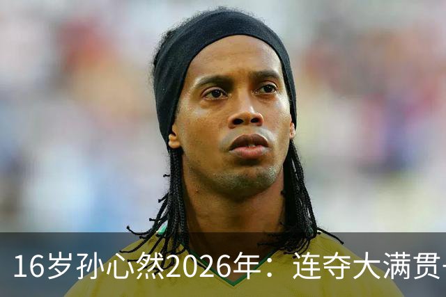 16岁孙心然2026年：连夺大满贯+总决赛冠军+锁定年终第一，创历史