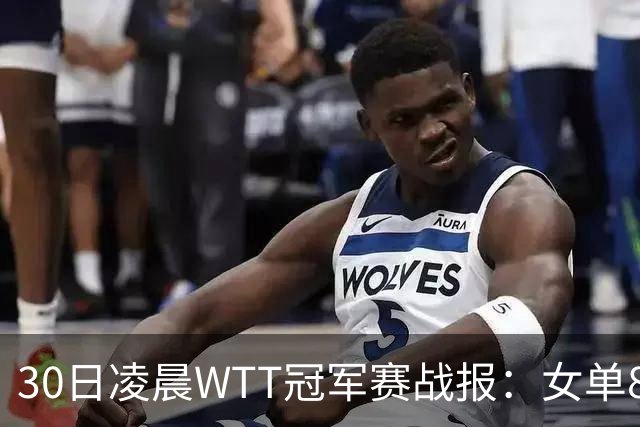 30日凌晨WTT冠军赛战报：女单8强决出2席！陈幸同3-1，王艺迪3-0