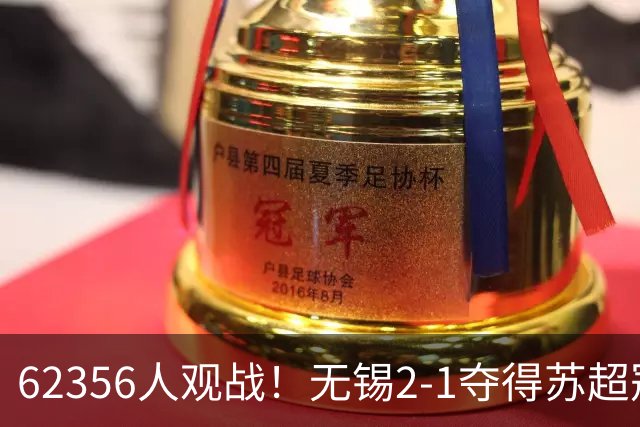 62356人观战！无锡2-1夺得苏超冠军：17战仅1负 常州未能一黑到底