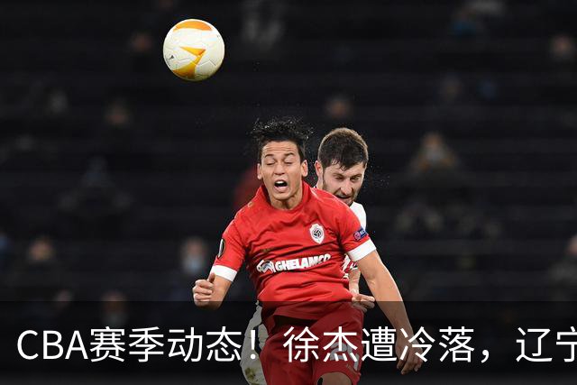 CBA赛季动态！徐杰遭冷落，辽宁球员宣布留洋，余嘉豪心态危机