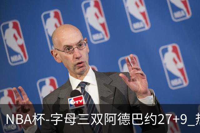 NBA杯-字母三双阿德巴约27+9 热火3人20+大胜步行者