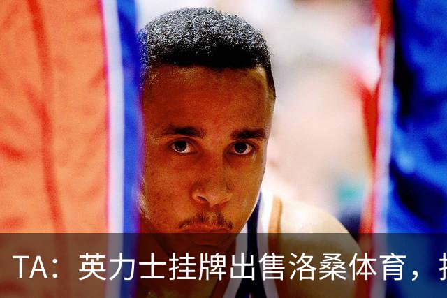 TA：英力士挂牌出售洛桑体育，拉特克利夫正收缩体育投资